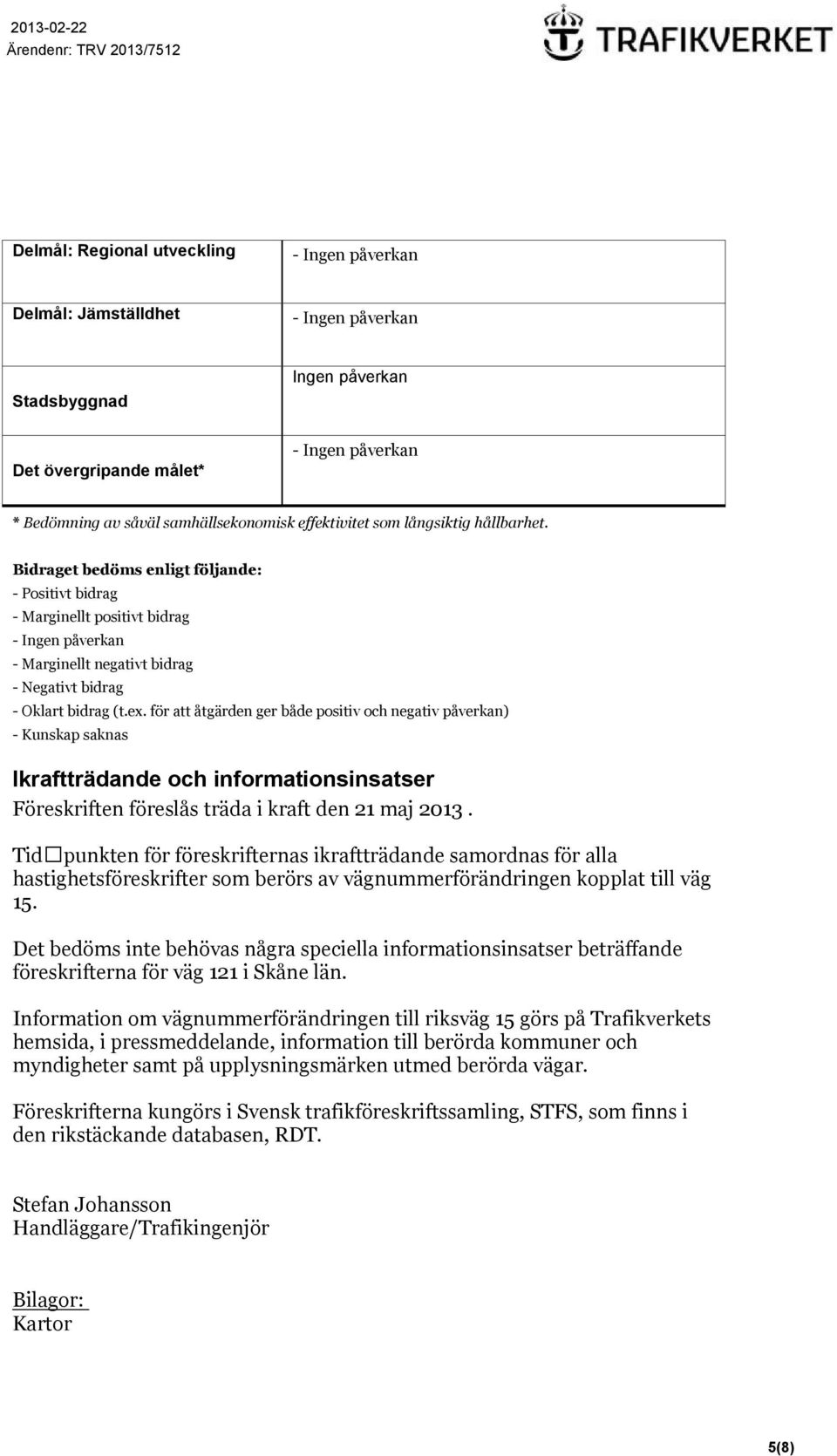 för att åtgärden ger både positiv och negativ påverkan) - Kunskap saknas Ikraftträdande och informationsinsatser Föreskriften föreslås träda i kraft den 21 maj 2013.