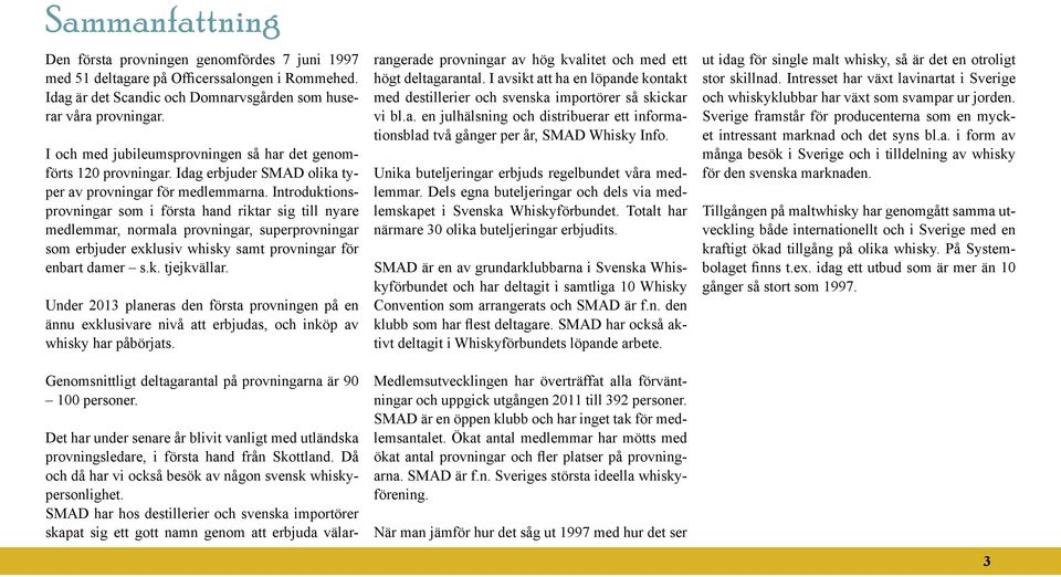 Introduktionsprovningar som i första hand riktar sig till nyare medlemmar, normala provningar, superprovningar som erbjuder exklusiv whisky samt provningar för enbart damer s.k. tjejkvällar.