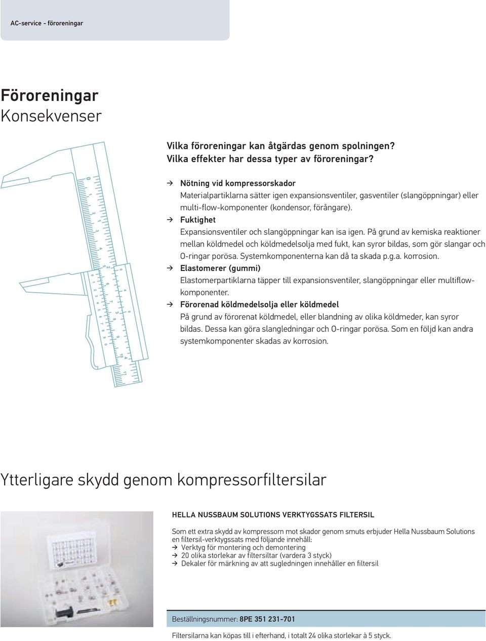 Fuktighet Expansionsventiler och slangöppningar kan isa igen. På grund av kemiska reaktioner mellan köldmedel och köldmedelsolja med fukt, kan syror bildas, som gör slangar och O-ringar porösa.