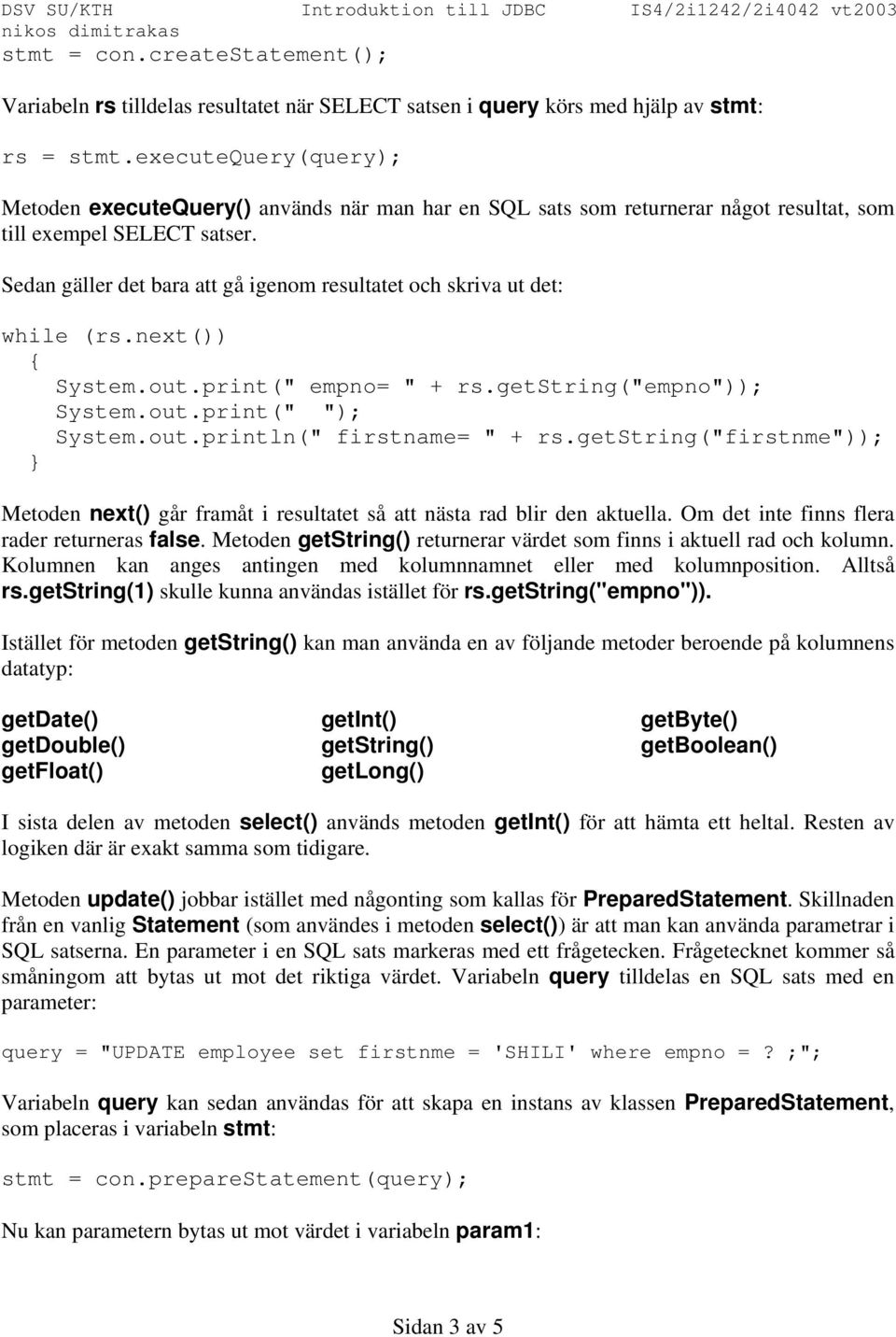 Sedan gäller det bara att gå igenom resultatet och skriva ut det: while (rs.next()) { System.out.print(" empno= " + rs.getstring("empno")); System.out.print(" "); System.out.println(" firstname= " + rs.