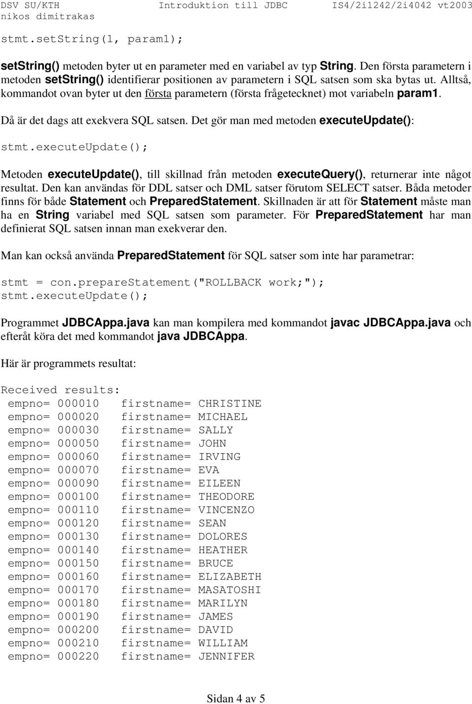 Alltså, kommandot ovan byter ut den första parametern (första frågetecknet) mot variabeln param1. Då är det dags att exekvera SQL satsen. Det gör man med metoden executeupdate(): stmt.