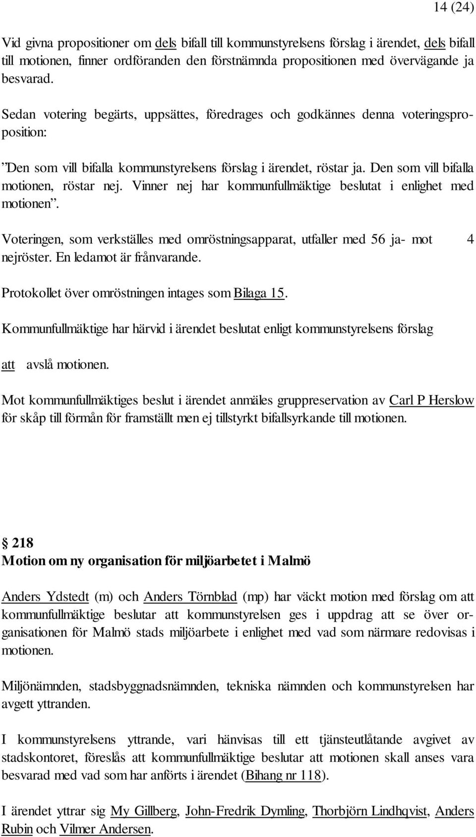 Vinner nej har kommunfullmäktige beslutat i enlighet med motionen. Voteringen, som verkställes med omröstningsapparat, utfaller med 56 ja- mot 4 nejröster. En ledamot är frånvarande.