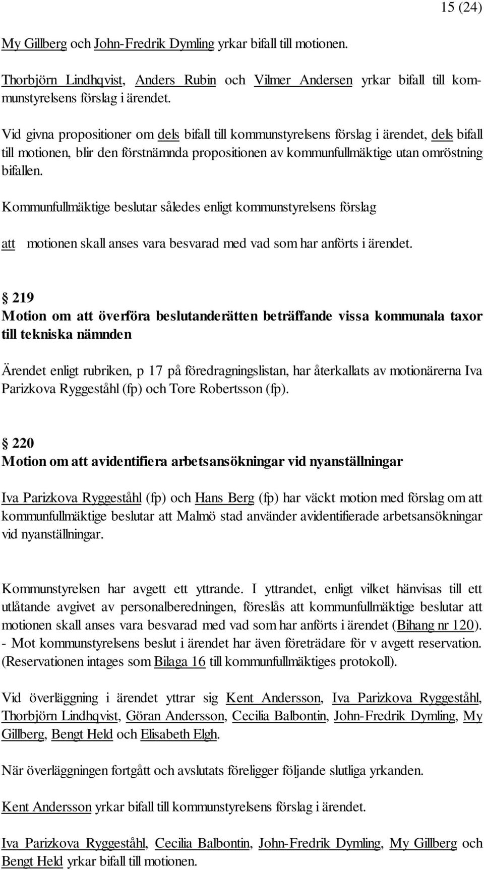 Kommunfullmäktige beslutar således enligt kommunstyrelsens förslag att motionen skall anses vara besvarad med vad som har anförts i ärendet.