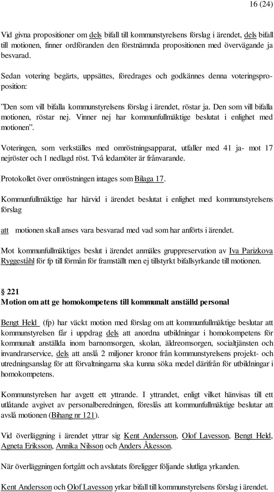 Vinner nej har kommunfullmäktige beslutat i enlighet med motionen. Voteringen, som verkställes med omröstningsapparat, utfaller med 41 ja- mot 17 nejröster och 1 nedlagd röst.