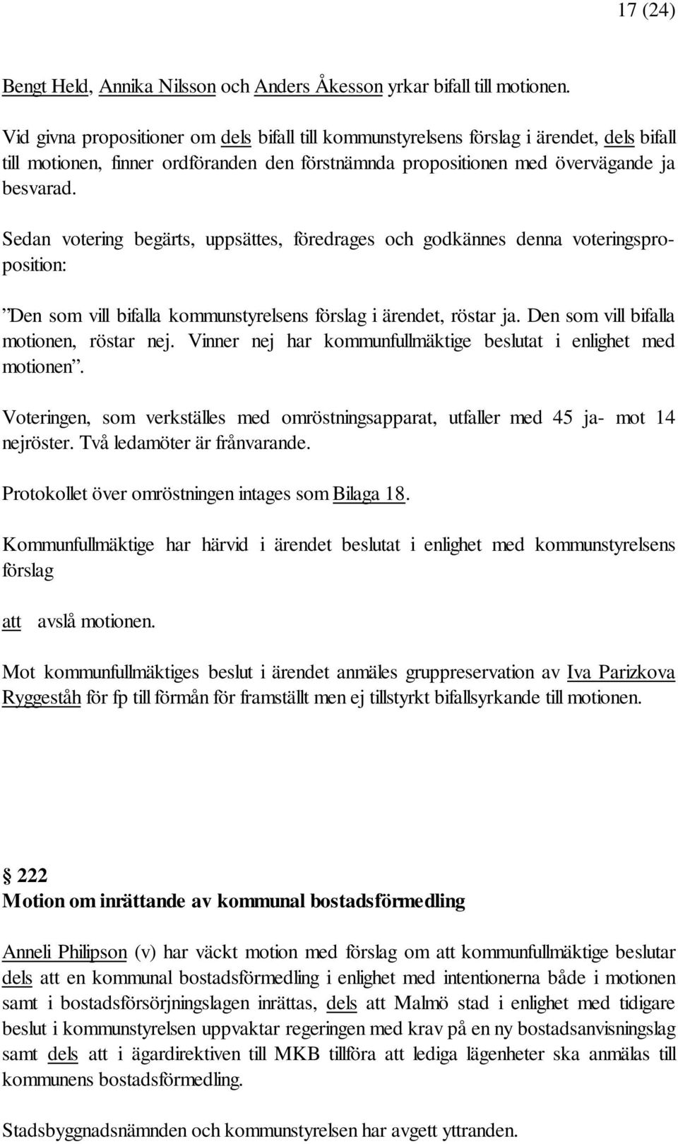 Sedan votering begärts, uppsättes, föredrages och godkännes denna voteringsproposition: Den som vill bifalla kommunstyrelsens förslag i ärendet, röstar ja. Den som vill bifalla motionen, röstar nej.