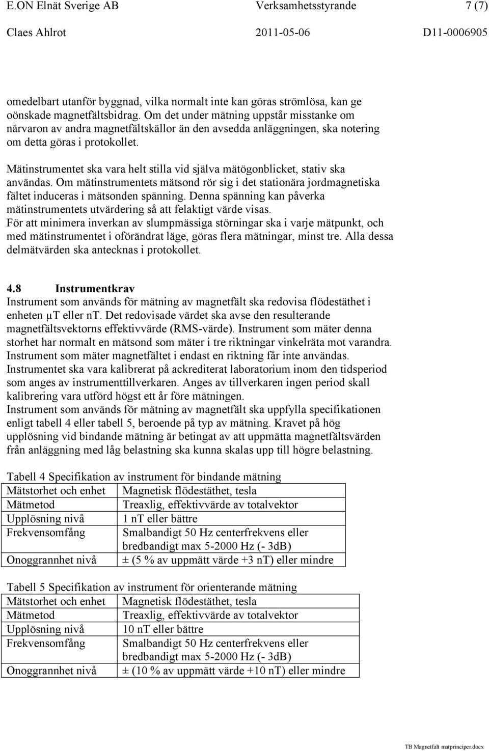 Mätinstrumentet ska vara helt stilla vid själva mätögonblicket, stativ ska användas. Om mätinstrumentets mätsond rör sig i det stationära jordmagnetiska fältet induceras i mätsonden spänning.