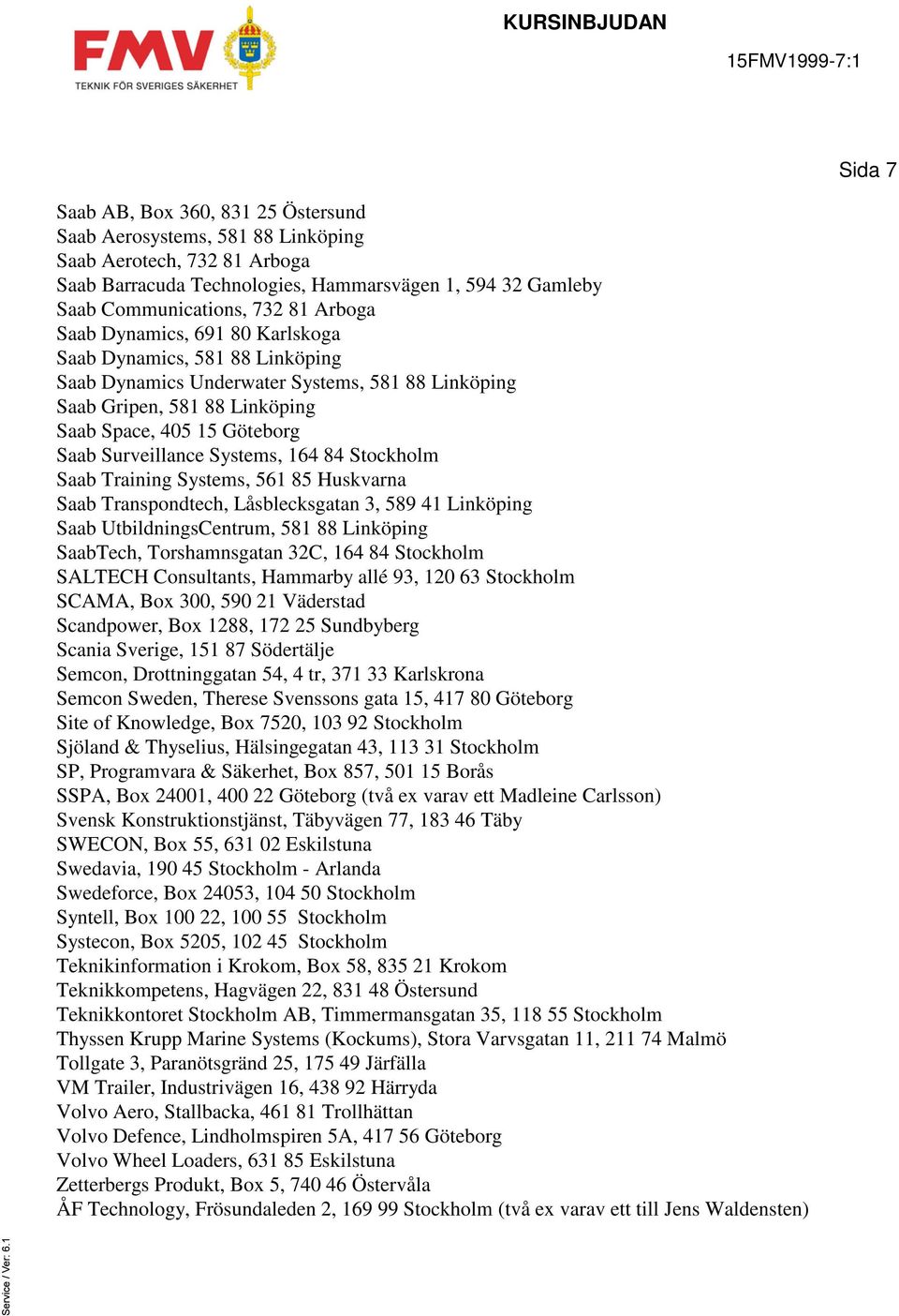 84 Stockholm Saab Training Systems, 561 85 Huskvarna Saab Transpondtech, Låsblecksgatan 3, 589 41 Linköping Saab UtbildningsCentrum, 581 88 Linköping SaabTech, Torshamnsgatan 32C, 164 84 Stockholm