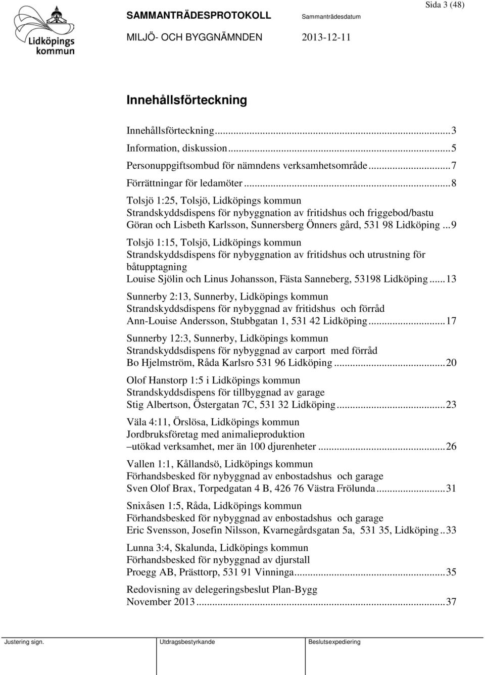 .. 9 Tolsjö 1:15, Tolsjö, Lidköpings kommun Strandskyddsdispens för nybyggnation av fritidshus och utrustning för båtupptagning Louise Sjölin och Linus Johansson, Fästa Sanneberg, 53198 Lidköping.