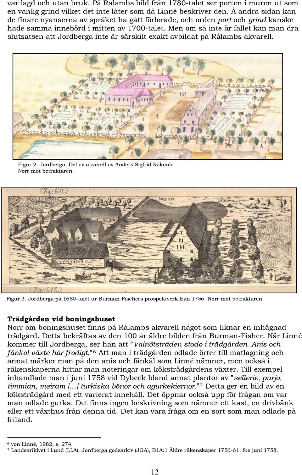 Men om så inte är fallet kan man dra slutsatsen att Jordberga inte är särskilt exakt avbildat på Rålambs akvarell. Figur 2. Jordberga. Del av akvarell av Anders Sigfrid Rålamb. Norr mot betraktaren.