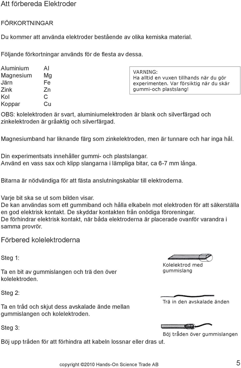 OBS: kolelektroden är svart, aluminiumelektroden är blank och silverfärgad och zinkelektroden är gråaktig och silverfärgad.