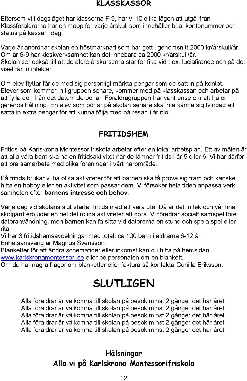 Skolan ser också till att de äldre årskurserna står för fika vid t ex. luciafirande och på det viset får in intäkter. Om elev flyttar får de med sig personligt märkta pengar som de satt in på kontot.
