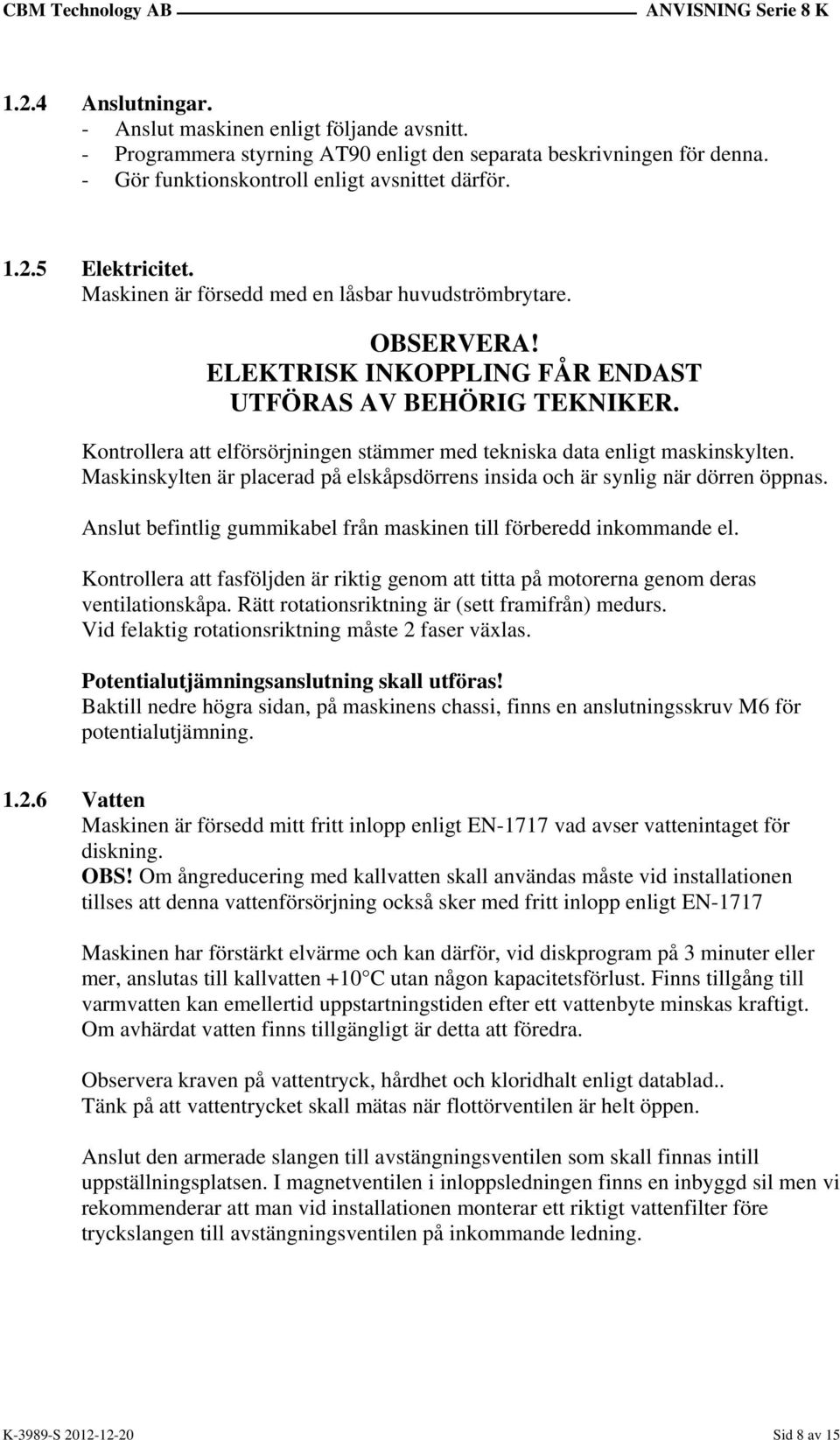 Kontrollera att elförsörjningen stämmer med tekniska data enligt maskinskylten. Maskinskylten är placerad på elskåpsdörrens insida och är synlig när dörren öppnas.