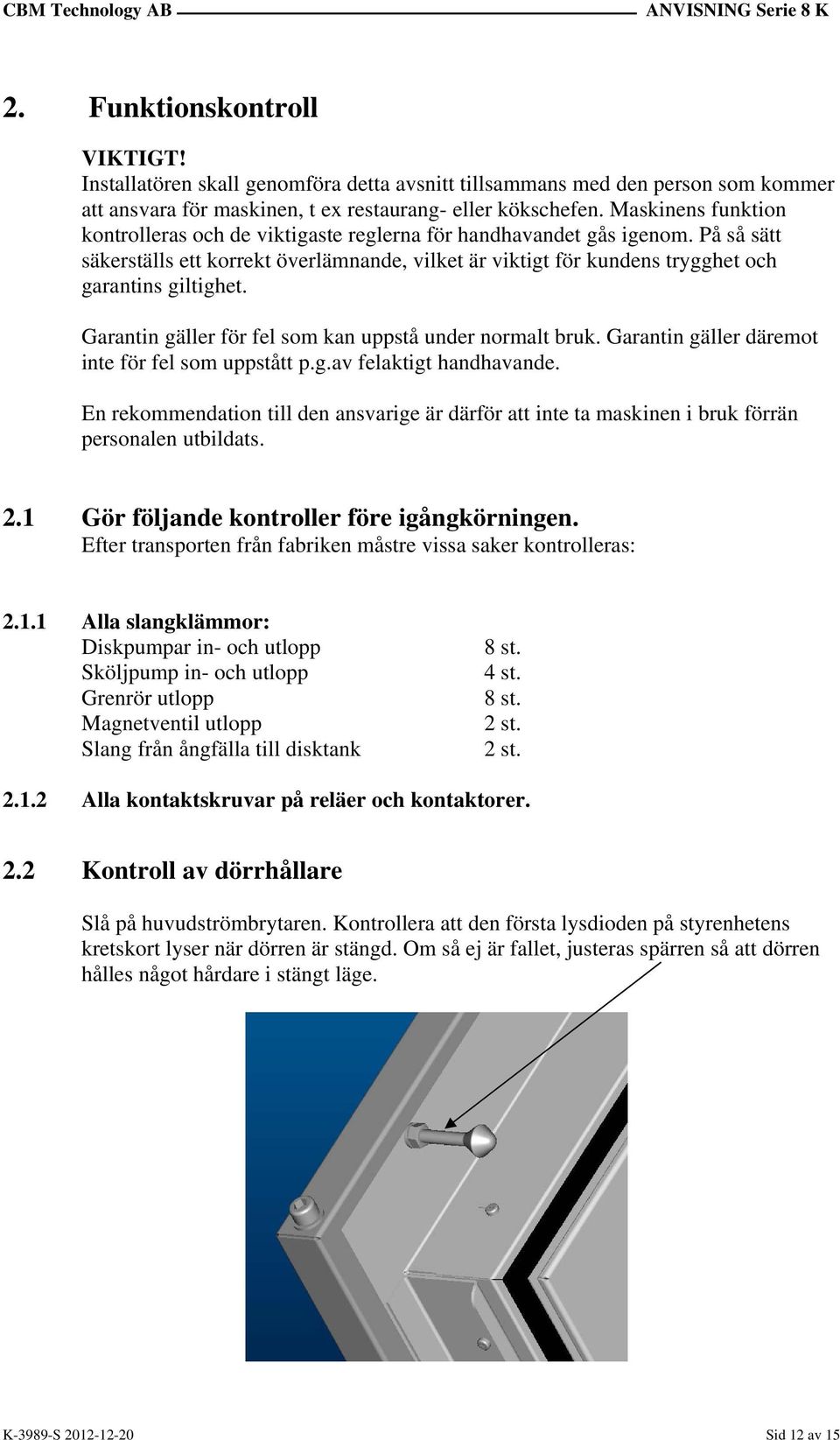 Garantin gäller för fel som kan uppstå under normalt bruk. Garantin gäller däremot inte för fel som uppstått p.g.av felaktigt handhavande.