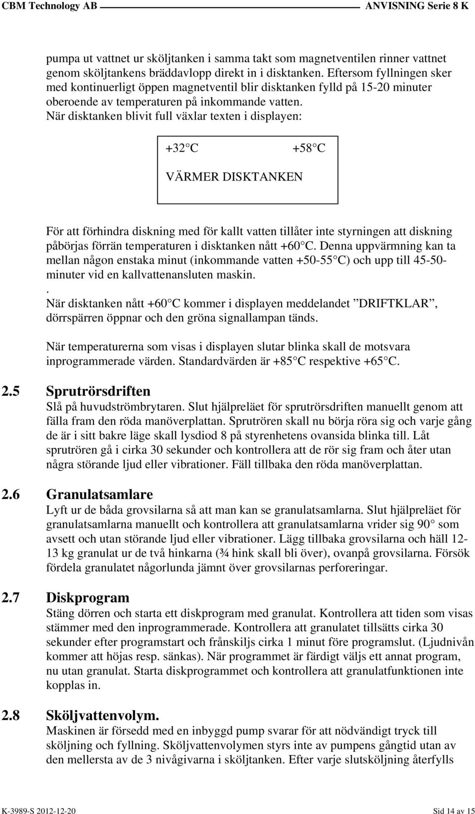 När disktanken blivit full växlar texten i displayen: +32 C +58 C VÄRMER DISKTANKEN För att förhindra diskning med för kallt vatten tillåter inte styrningen att diskning påbörjas förrän temperaturen