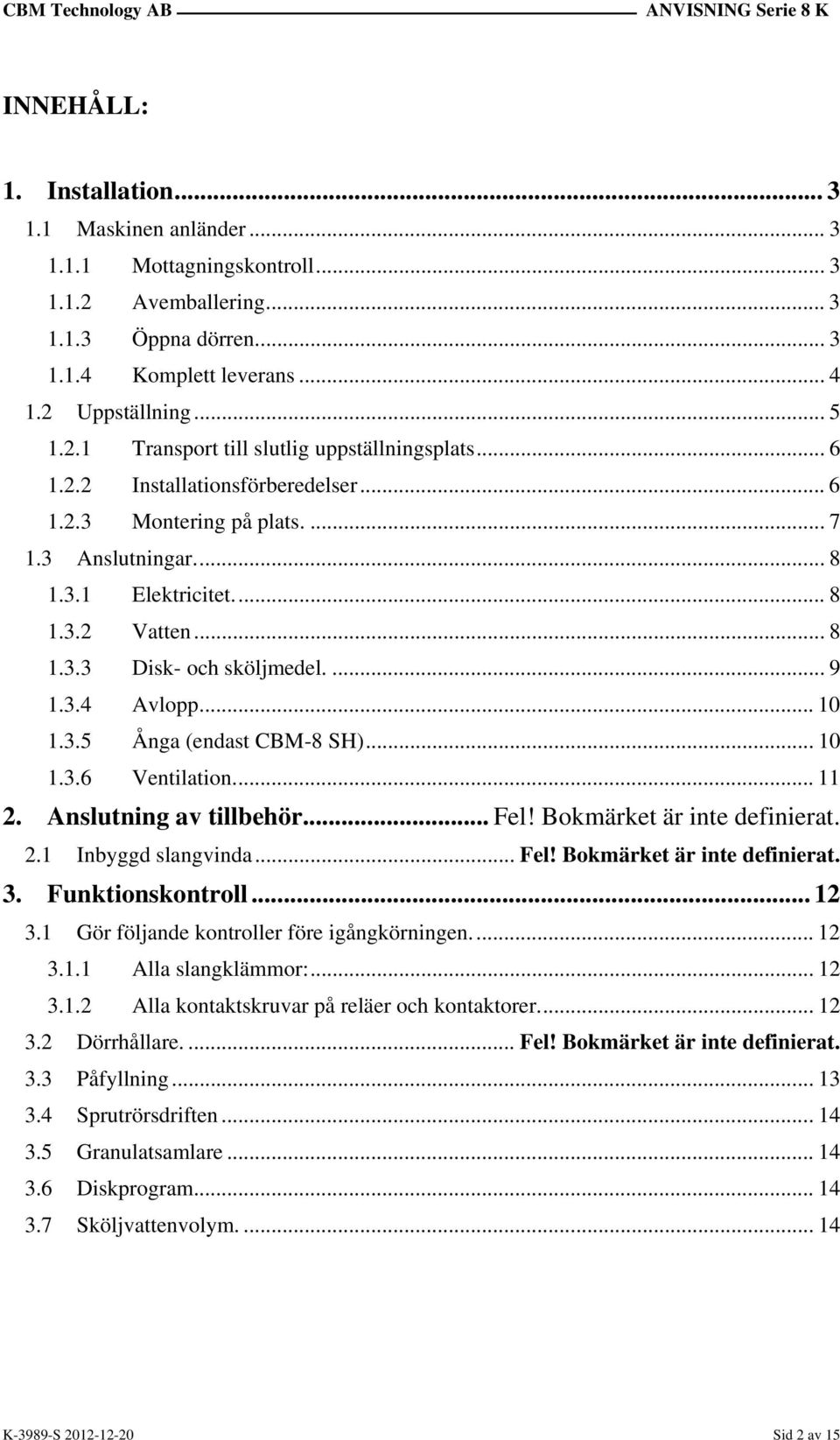 .. 8 1.3.3 Disk- och sköljmedel.... 9 1.3.4 Avlopp... 10 1.3.5 Ånga (endast CBM-8 SH)... 10 1.3.6 Ventilation.... 11 2. Anslutning av tillbehör.... Fel! Bokmärket är inte definierat. 2.1 Inbyggd slangvinda.