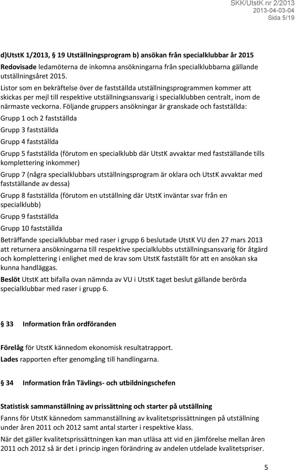 Följande gruppers ansökningar är granskade och fastställda: Grupp 1 och 2 fastställda Grupp 3 fastställda Grupp 4 fastställda Grupp 5 fastställda (förutom en specialklubb där UtstK avvaktar med