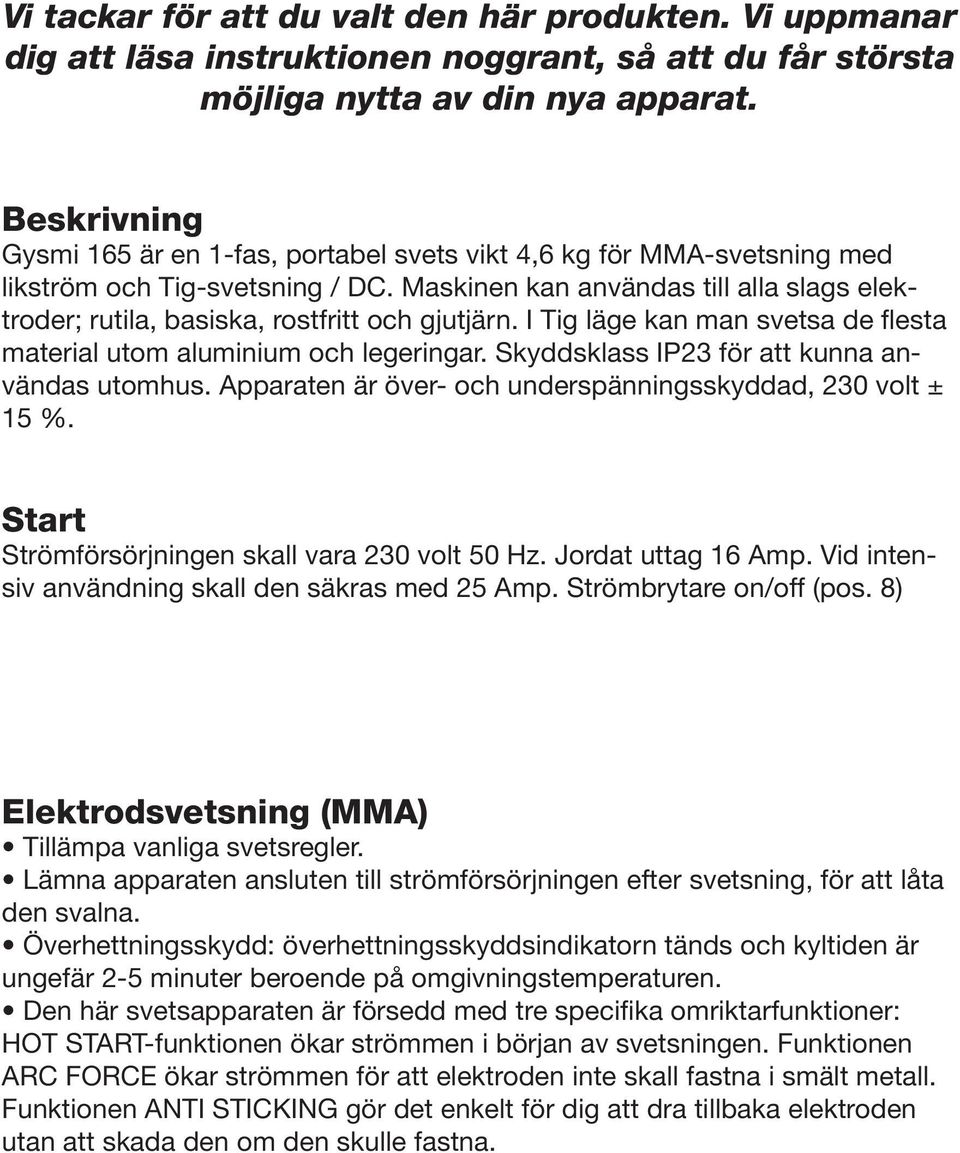 Maskinen kan användas till alla slags elektroder; rutila, basiska, rostfritt och gjutjärn. I Tig läge kan man svetsa de flesta material utom aluminium och legeringar.