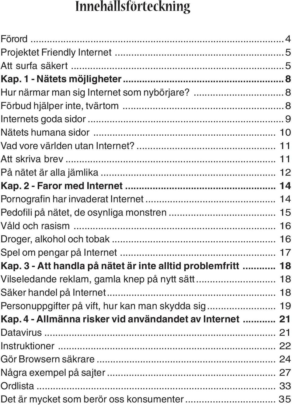 .. 14 Pornografin har invaderat Internet... 14 Pedofili på nätet, de osynliga monstren... 15 Våld och rasism... 16 Droger, alkohol och tobak... 16 Spel om pengar på Internet... 17 Kap.