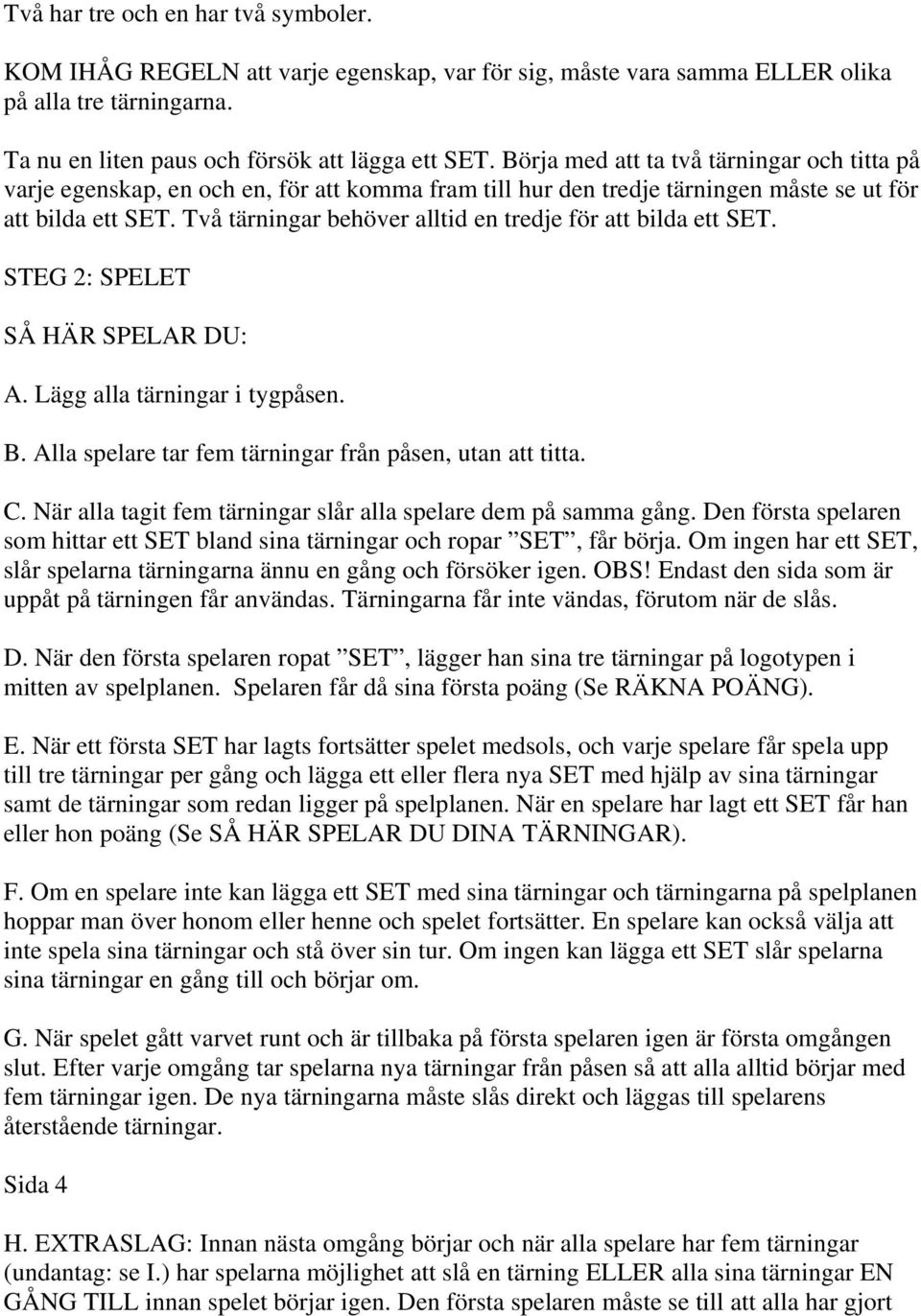 Två tärningar behöver alltid en tredje för att bilda ett SET. STEG 2: SPELET SÅ HÄR SPELAR DU: A. Lägg alla tärningar i tygpåsen. B. Alla spelare tar fem tärningar från påsen, utan att titta. C.