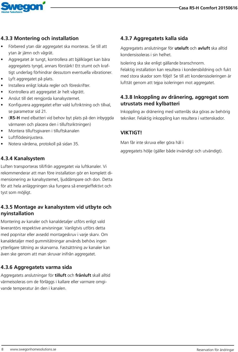 Installera enligt lokala regler och föreskrifter. Kontrollera att aggregatet är helt vågrätt. Anslut till det rengjorda kanalsystemet.