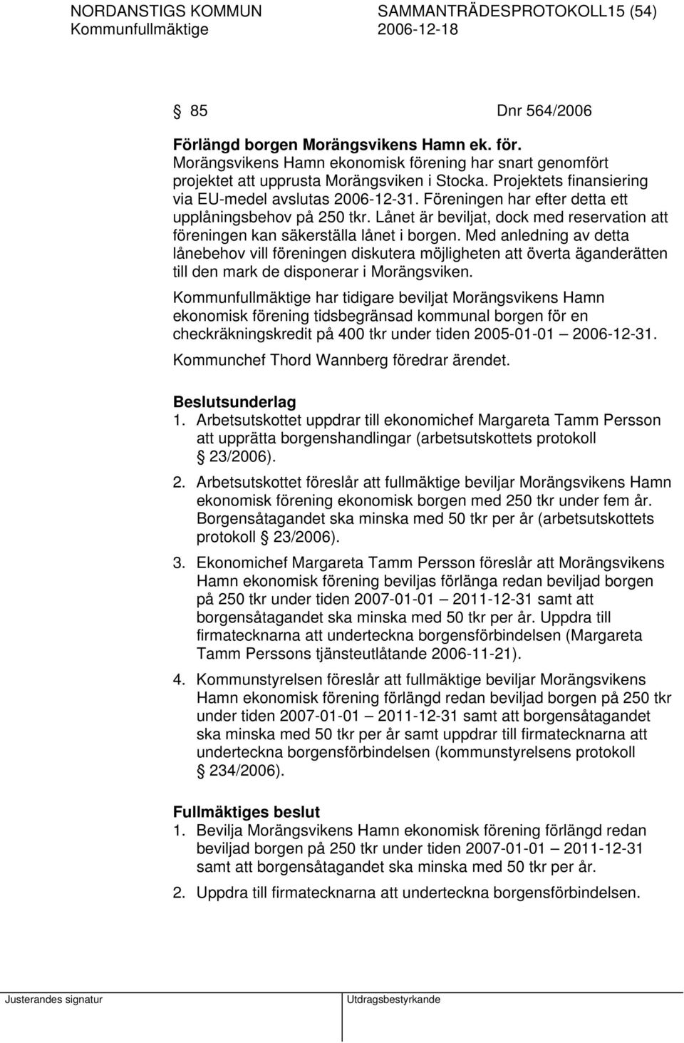 Föreningen har efter detta ett upplåningsbehov på 250 tkr. Lånet är beviljat, dock med reservation att föreningen kan säkerställa lånet i borgen.