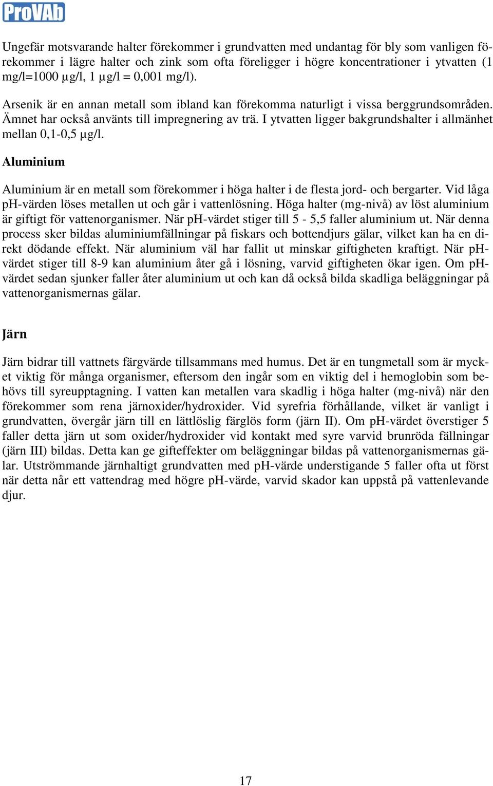 I ytvatten ligger bakgrundshalter i allmänhet mellan 0,1-0,5 µg/l. Aluminium Aluminium är en metall som förekommer i höga halter i de flesta jord- och bergarter.