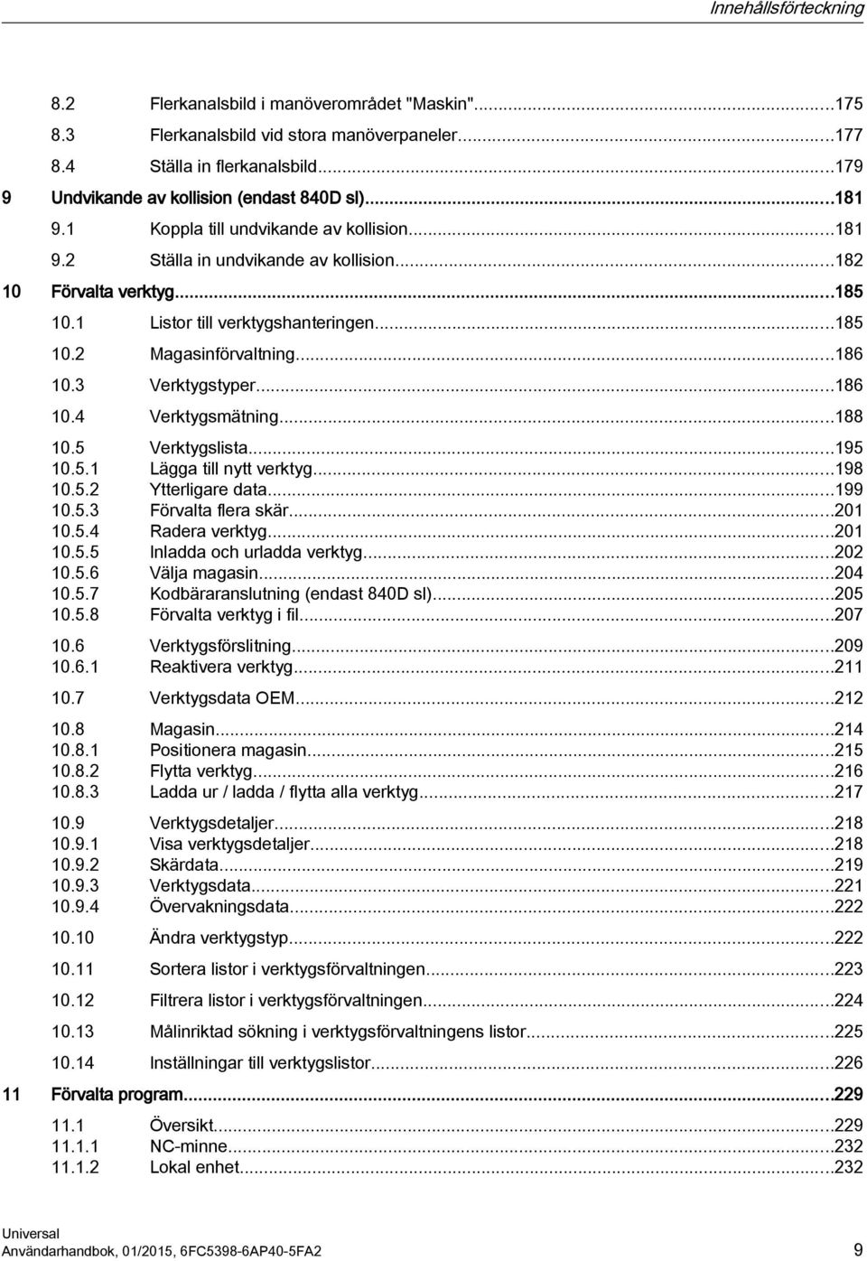 3 Verktygstyper...186 10.4 Verktygsmätning...188 10.5 Verktygslista...195 10.5.1 Lägga till nytt verktyg...198 10.5.2 Ytterligare data...199 10.5.3 Förvalta flera skär...201 10.5.4 Radera verktyg.