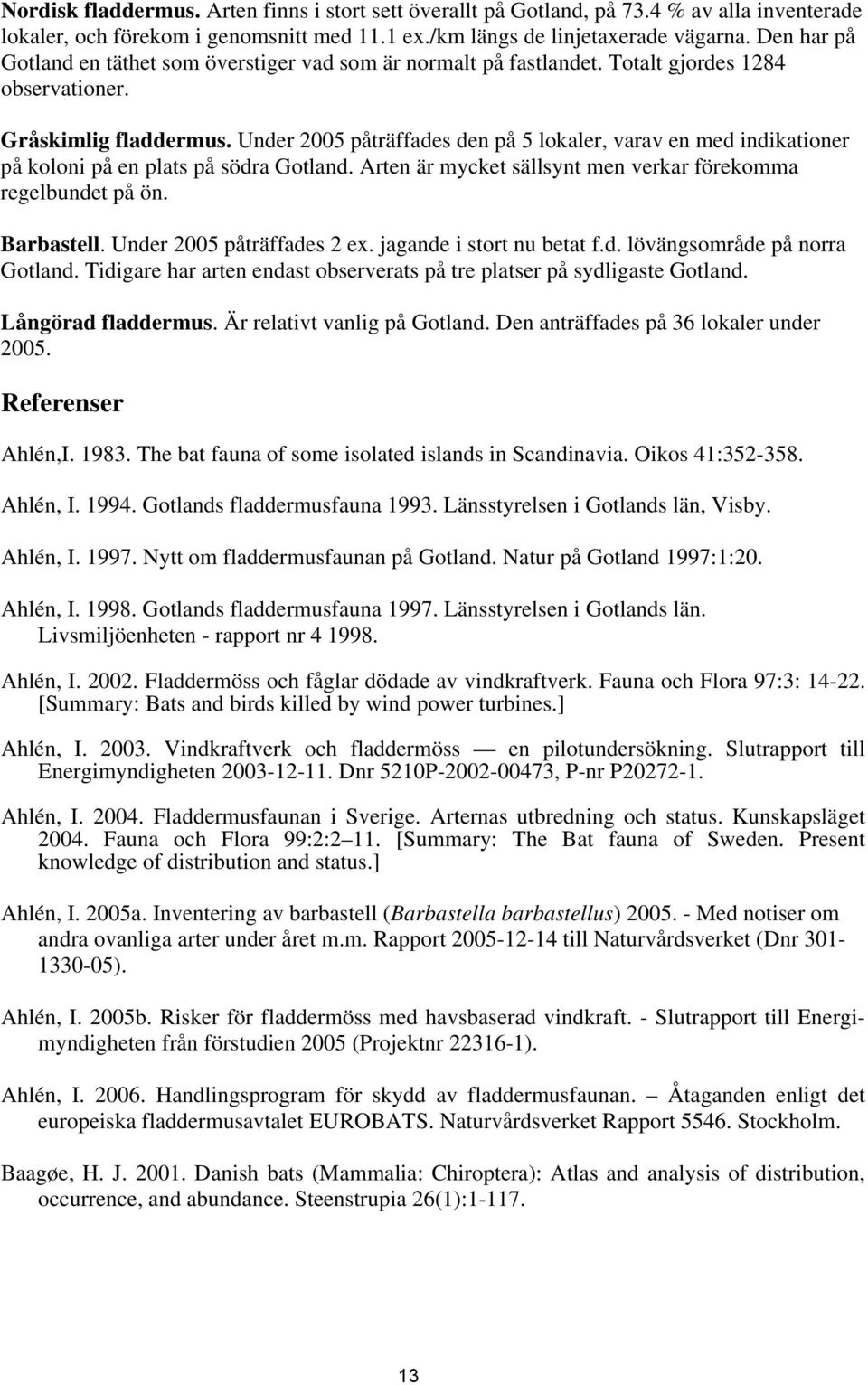 Under 2005 påträffades den på 5 lokaler, varav en med indikationer på koloni på en plats på södra Gotland. Arten är mycket sällsynt men verkar förekomma regelbundet på ön. Barbastell.