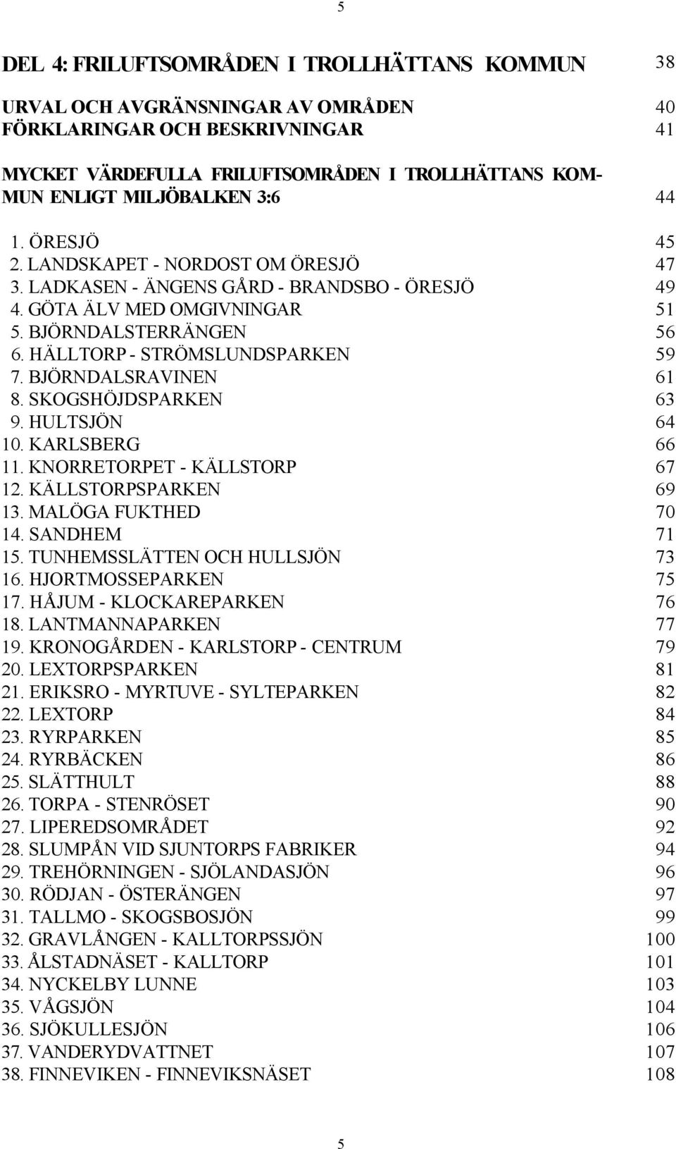 BJÖRNDALSRAVINEN 61 8. SKOGSHÖJDSPARKEN 63 9. HULTSJÖN 64 10. KARLSBERG 66 11. KNORRETORPET - KÄLLSTORP 67 12. KÄLLSTORPSPARKEN 69 13. MALÖGA FUKTHED 70 14. SANDHEM 71 15.