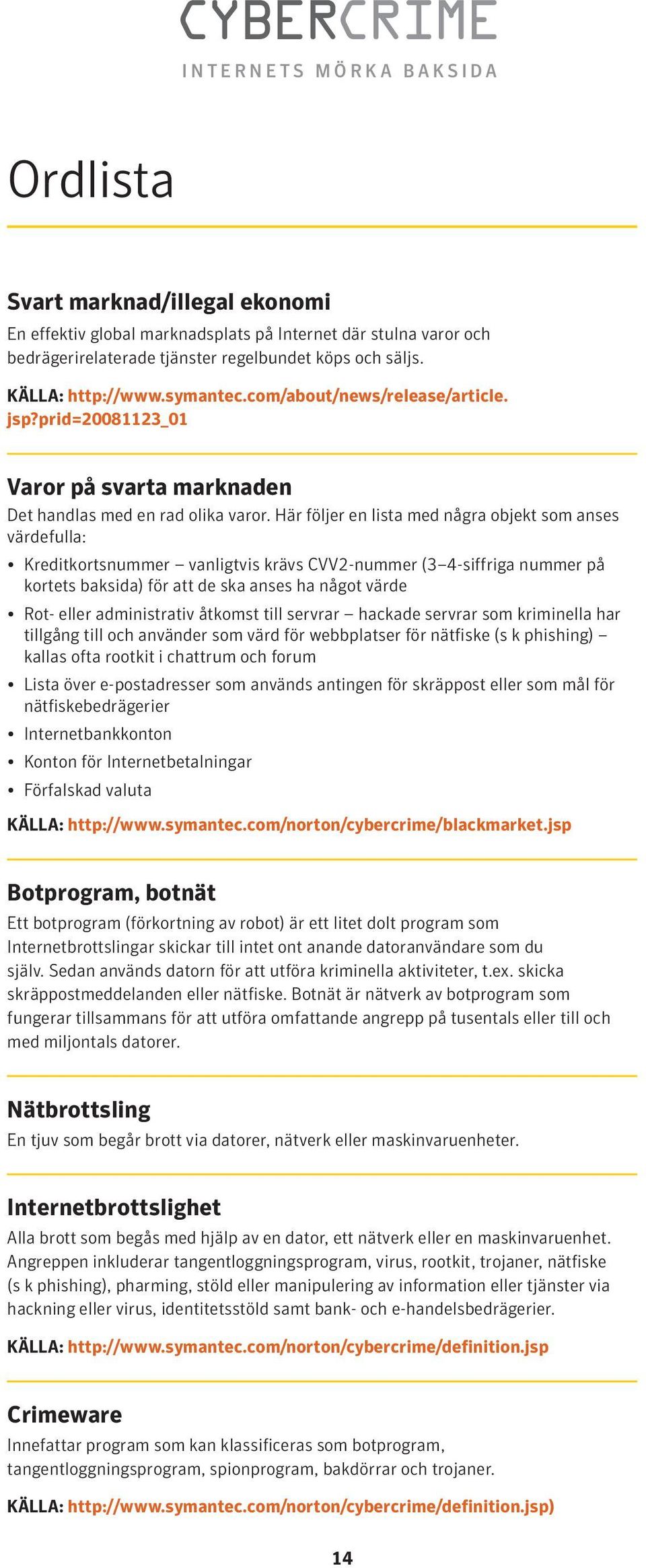 Här följer en lista med några objekt som anses värdefulla: Kreditkortsnummer vanligtvis krävs CVV2-nummer (3 4-siffriga nummer på kortets baksida) för att de ska anses ha något värde Rot- eller