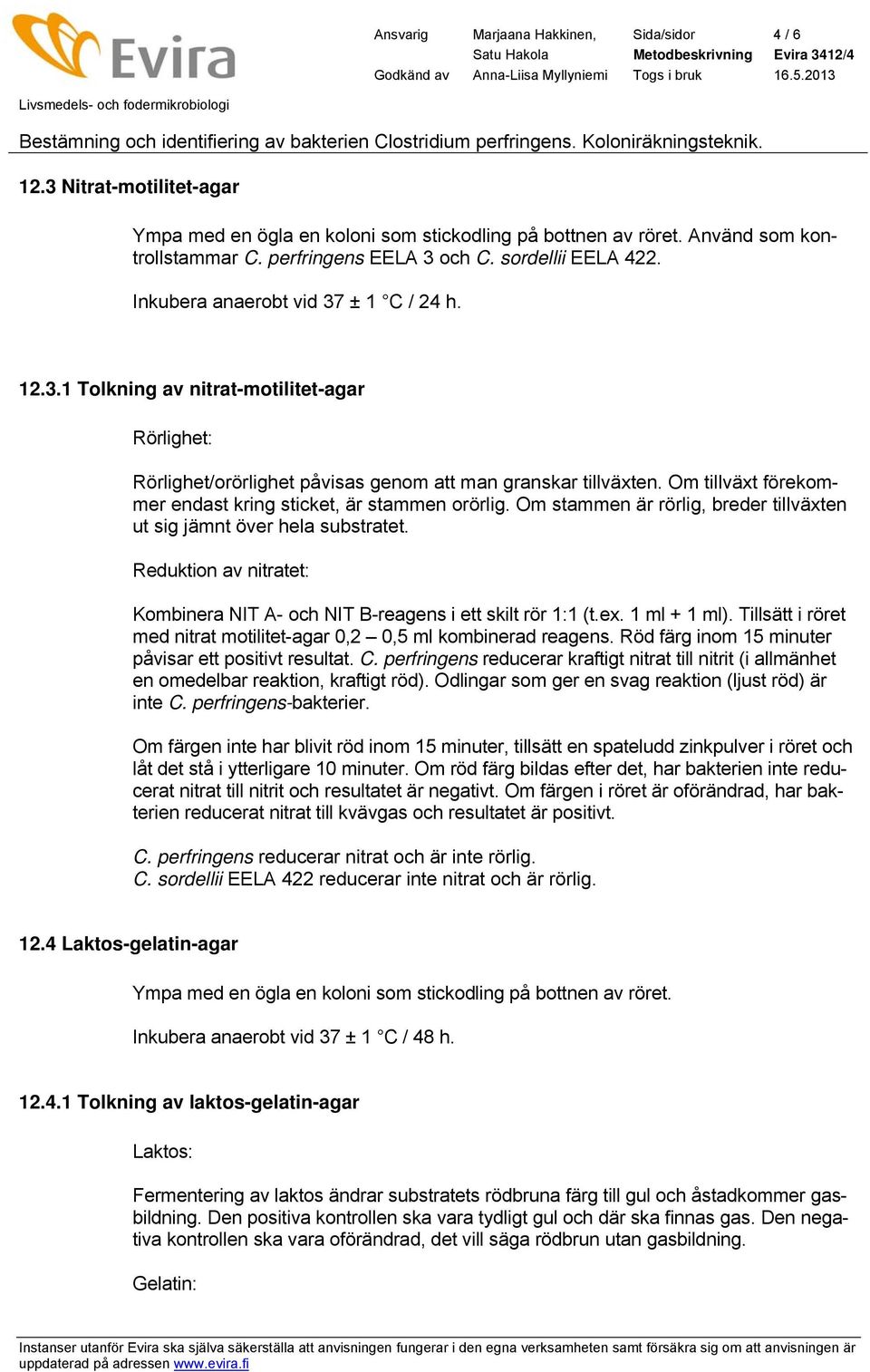 Om tillväxt förekommer endast kring sticket, är stammen orörlig. Om stammen är rörlig, breder tillväxten ut sig jämnt över hela substratet.