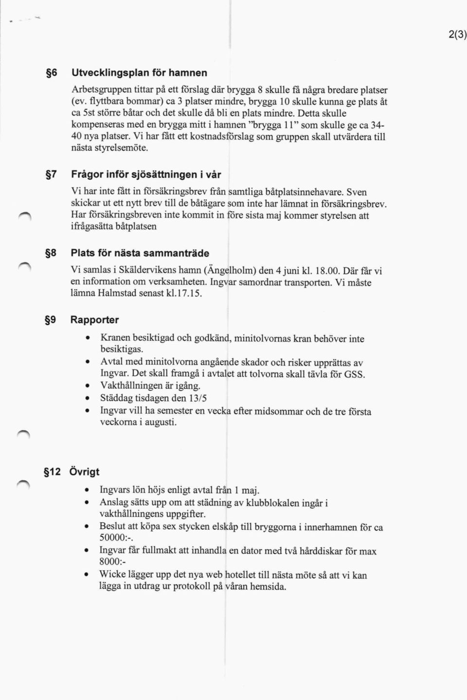 Detta skulle kompenseras med en brygga mitt i hamnen "brygga 11" som skulle ge ca 34 40 nya platser. Vi har fått ett kostnadsförslag som gruppen skall utvärdera till nästa styrelsemöte.