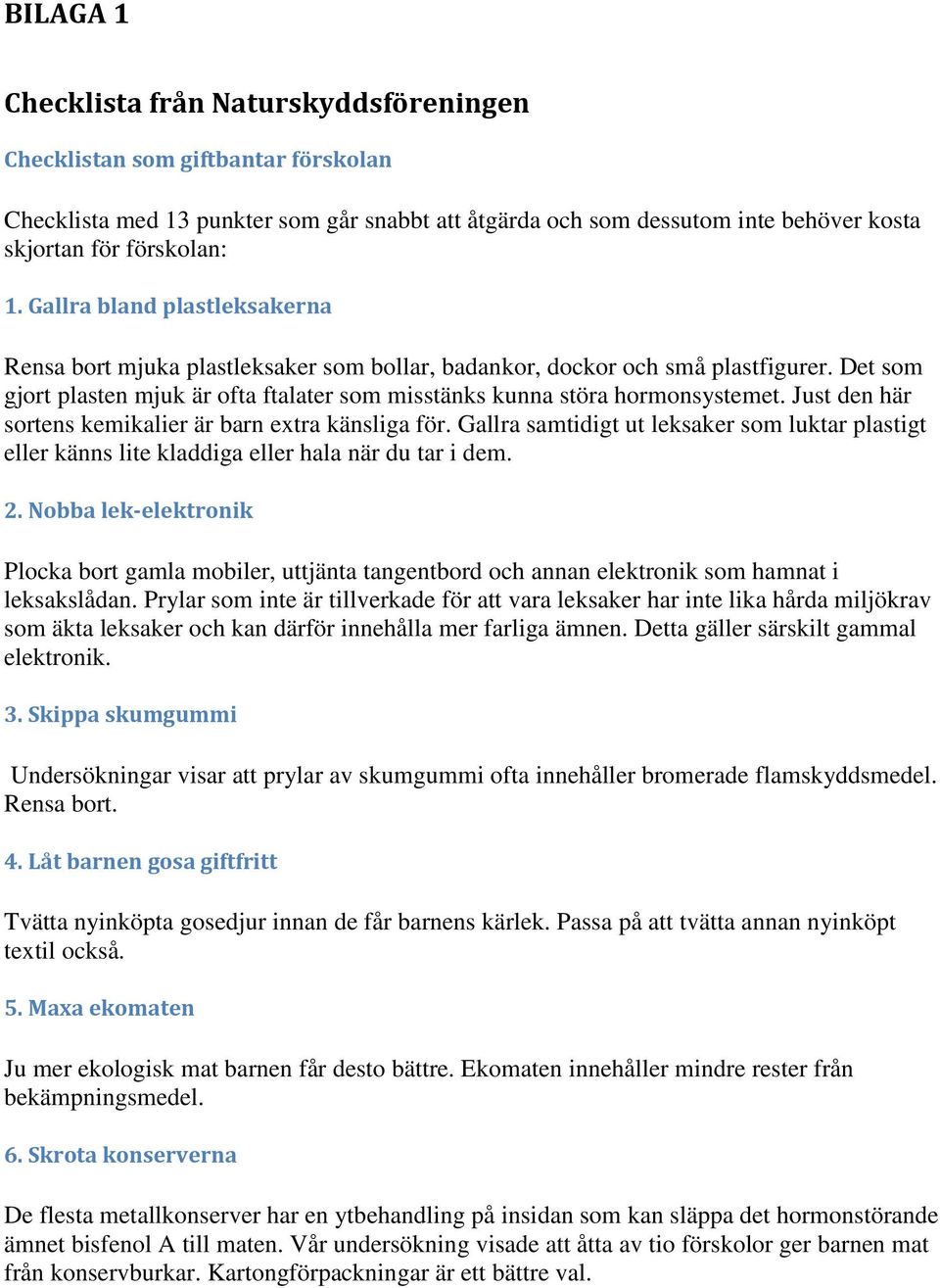 Just den här sortens kemikalier är barn extra känsliga för. Gallra samtidigt ut leksaker som luktar plastigt eller känns lite kladdiga eller hala när du tar i dem. 2.