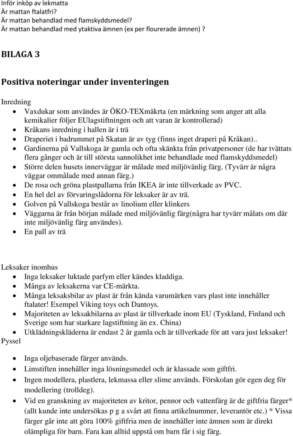 Kråkans inredning i hallen är i trä Draperiet i badrummet på Skatan är av tyg (finns inget draperi på Kråkan).