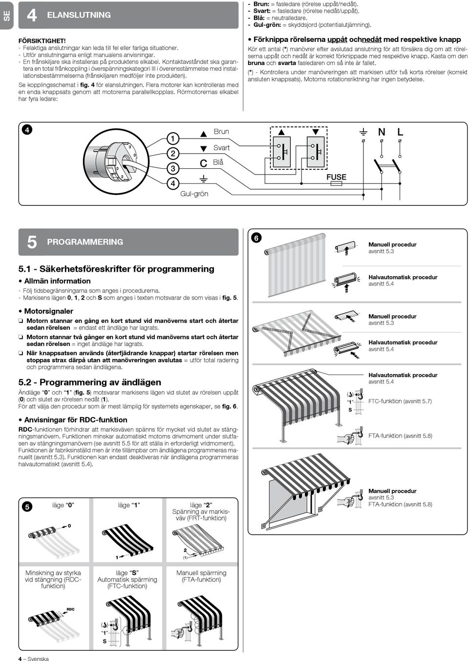 Kontaktavståndet ska garantera en total frånkoppling i överspänningskategori III i överensstämmelse med installationsbestämmelserna (frånskiljaren medföljer inte produkten). e kopplingsschemat i fig.