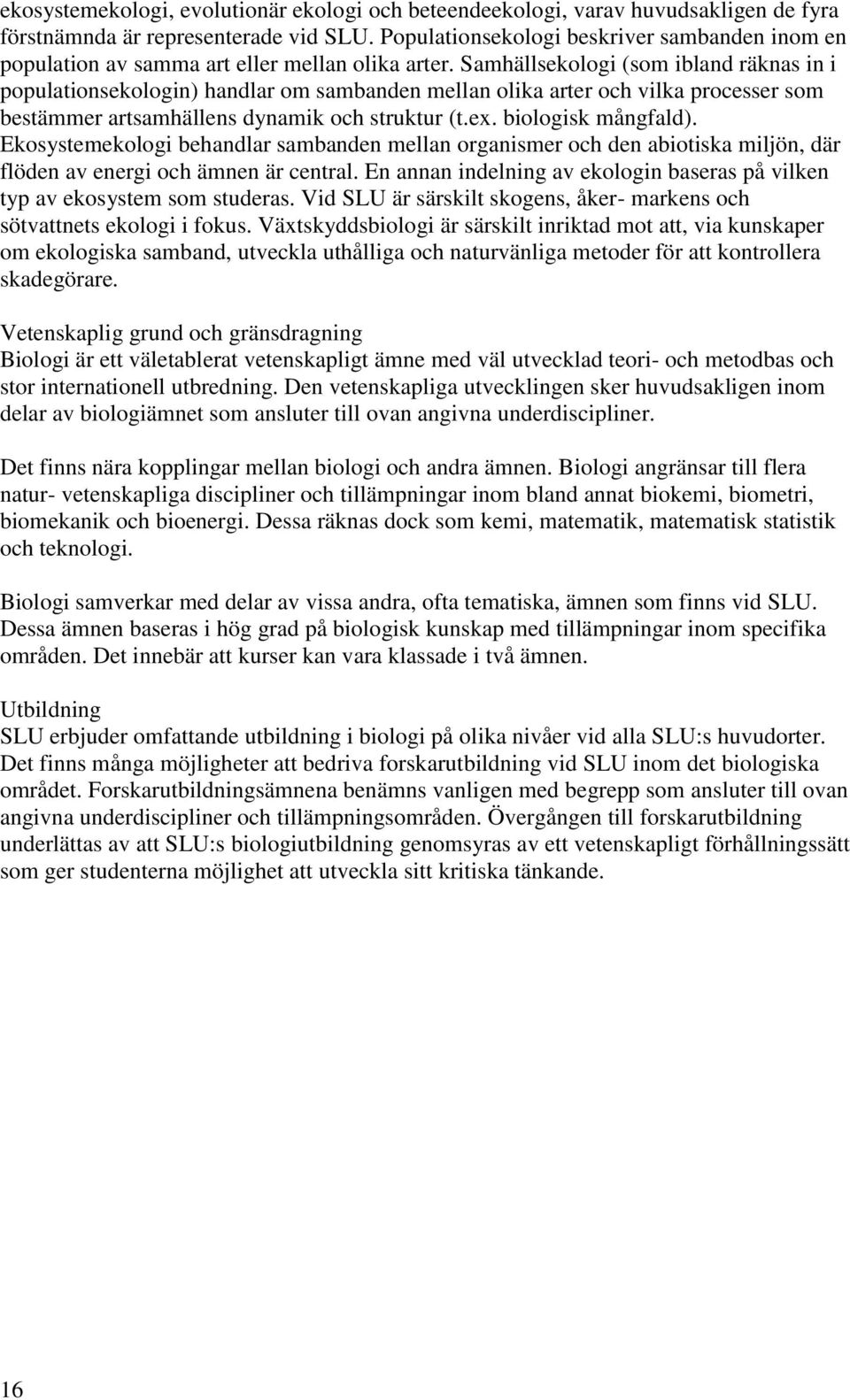 Samhällsekologi (som ibland räknas in i populationsekologin) handlar om sambanden mellan olika arter och vilka processer som bestämmer artsamhällens dynamik och struktur (t.ex. biologisk mångfald).