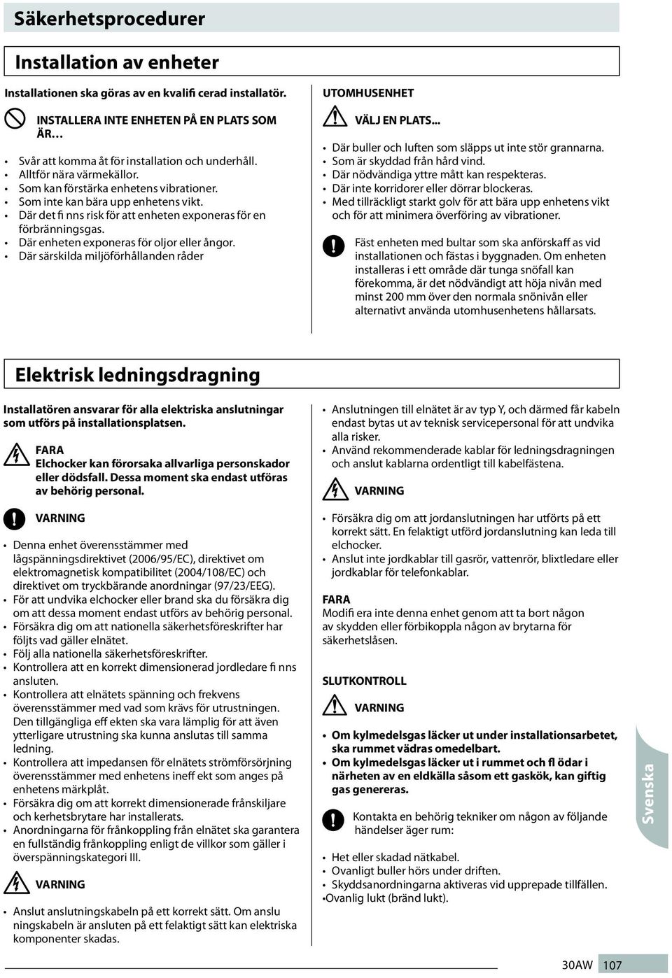 Om enheten installeras i ett område där tunga snöfall kan förekomma, är det nödvändigt att höja nivån med minst 00 mm över den normala snönivån eller alternativt använda utomhusenhetens hållarsats.