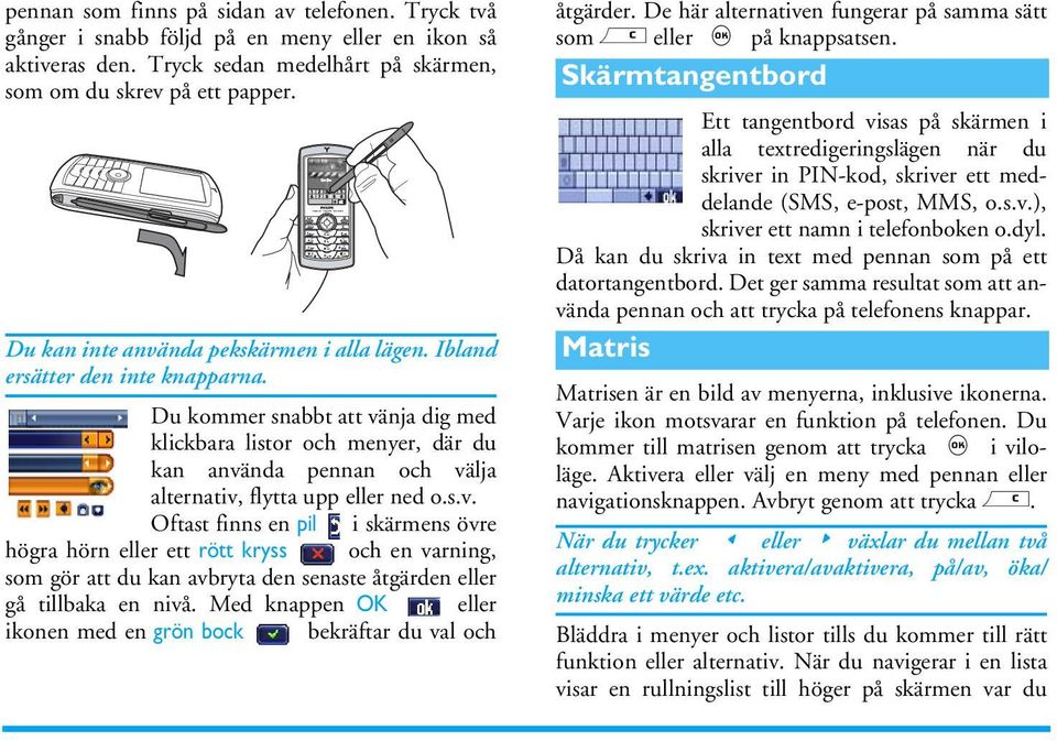 Du kommer snabbt att vänja dig med klickbara listor och menyer, där du kan använda pennan och välja alternativ, flytta upp eller ned o.s.v. Oftast finns en pil i skärmens övre högra hörn eller ett rött kryss och en varning, som gör att du kan avbryta den senaste åtgärden eller gå tillbaka en nivå.