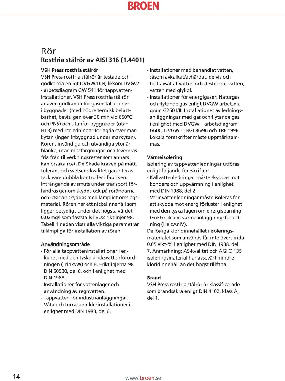 VSH Press rostfria stålrör är även godkända för gasinstallationer i byggnader (med högre termisk belastbarhet, bevisligen över 30 min vid 650 C och PN5) och utanför byggnader (utan HTB) med