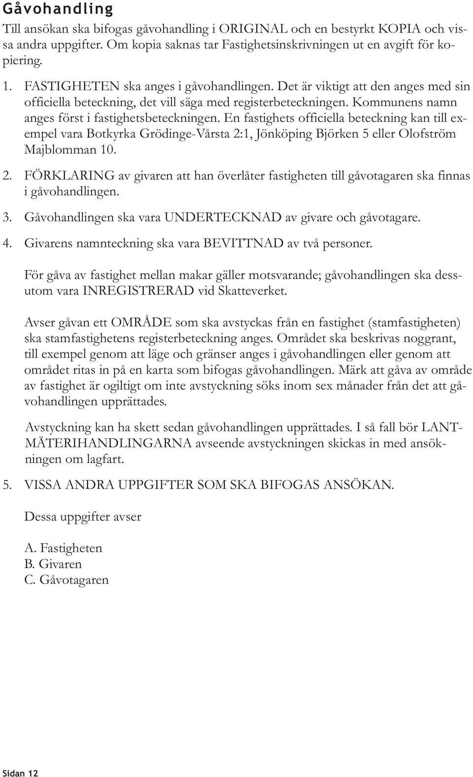 En fastighets officiella beteckning kan till exempel vara Botkyrka Grödinge-Vårsta 2:1, Jönköping Björken 5 eller Olofström Majblomman 10. 2. FÖRKLARING av givaren att han överlåter fastigheten till gåvotagaren ska finnas i gåvohandlingen.