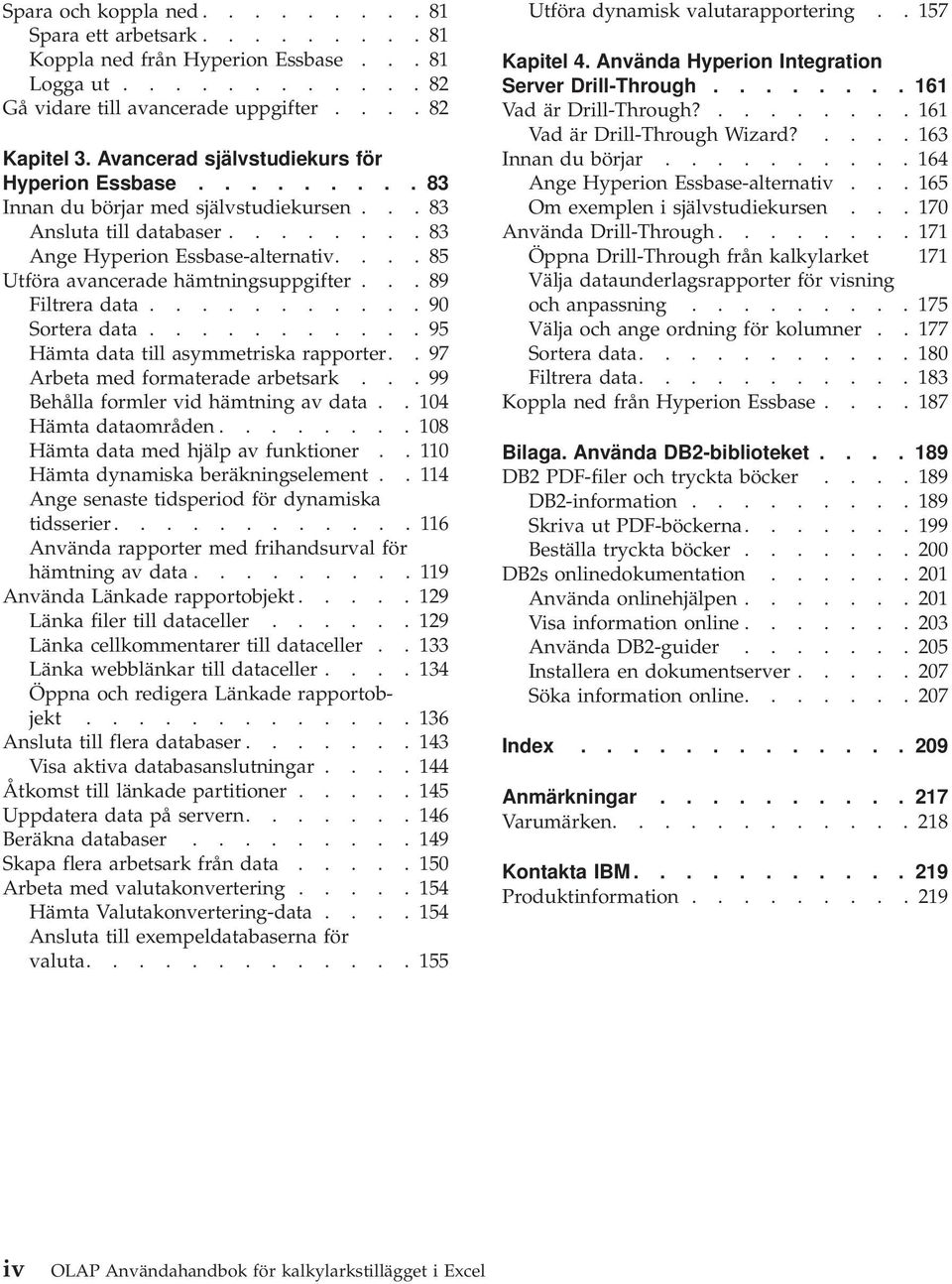 ... 85 Utföra avancerade hämtningsuppgifter... 89 Filtrera data........... 90 Sortera data........... 95 Hämta data till asymmetriska rapporter.. 97 Arbeta med formaterade arbetsark.