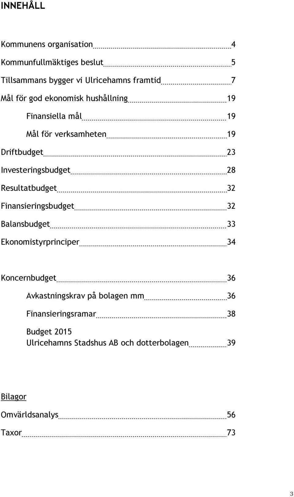 Resultatbudget 32 Finansieringsbudget 32 Balansbudget 33 Ekonomistyrprinciper 34 Koncernbudget 36 Avkastningskrav på