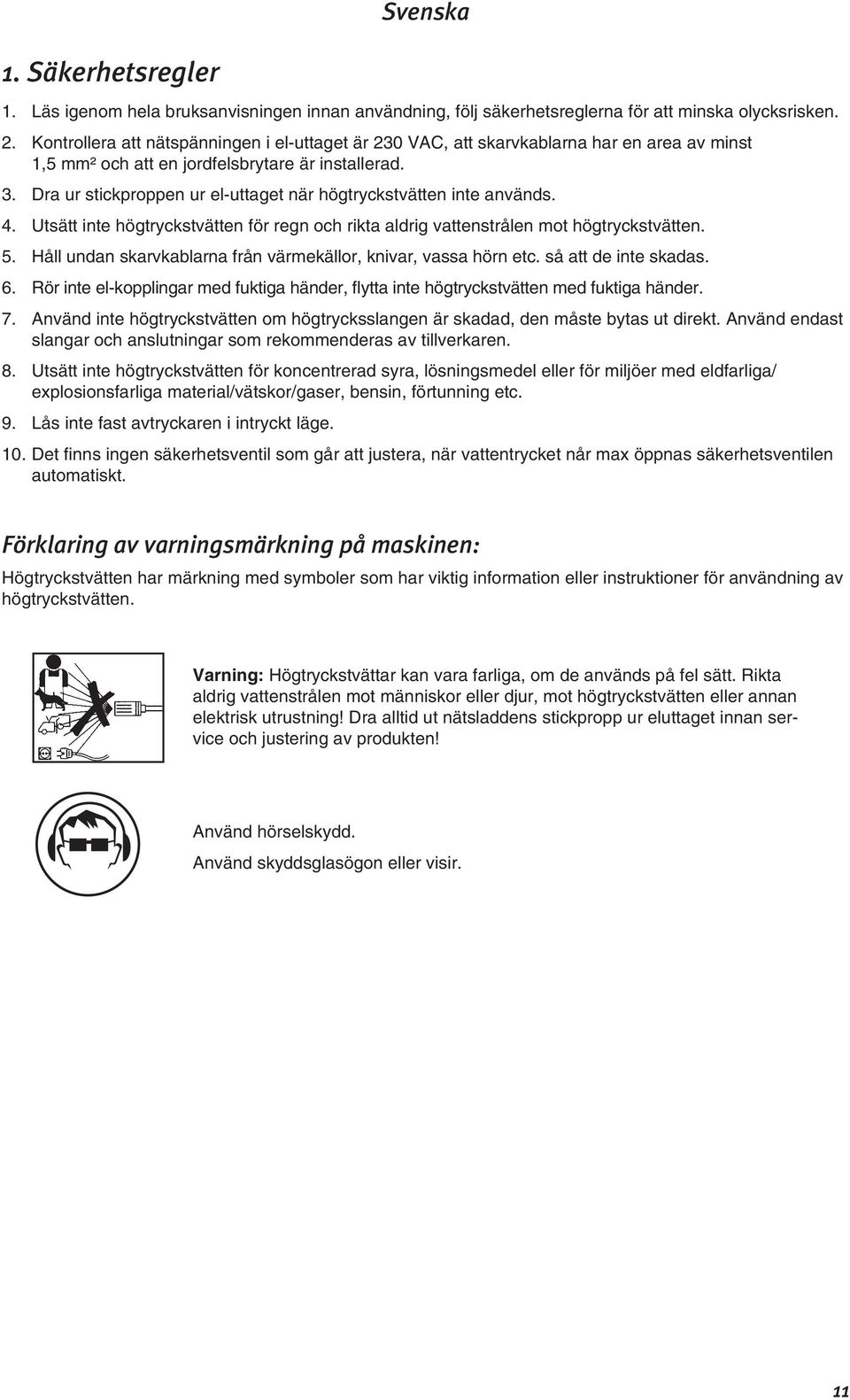 Dra ur stickproppen ur el-uttaget när högtryckstvätten inte används. 4. Utsätt inte högtryckstvätten för regn och rikta aldrig vattenstrålen mot högtryckstvätten. 5.