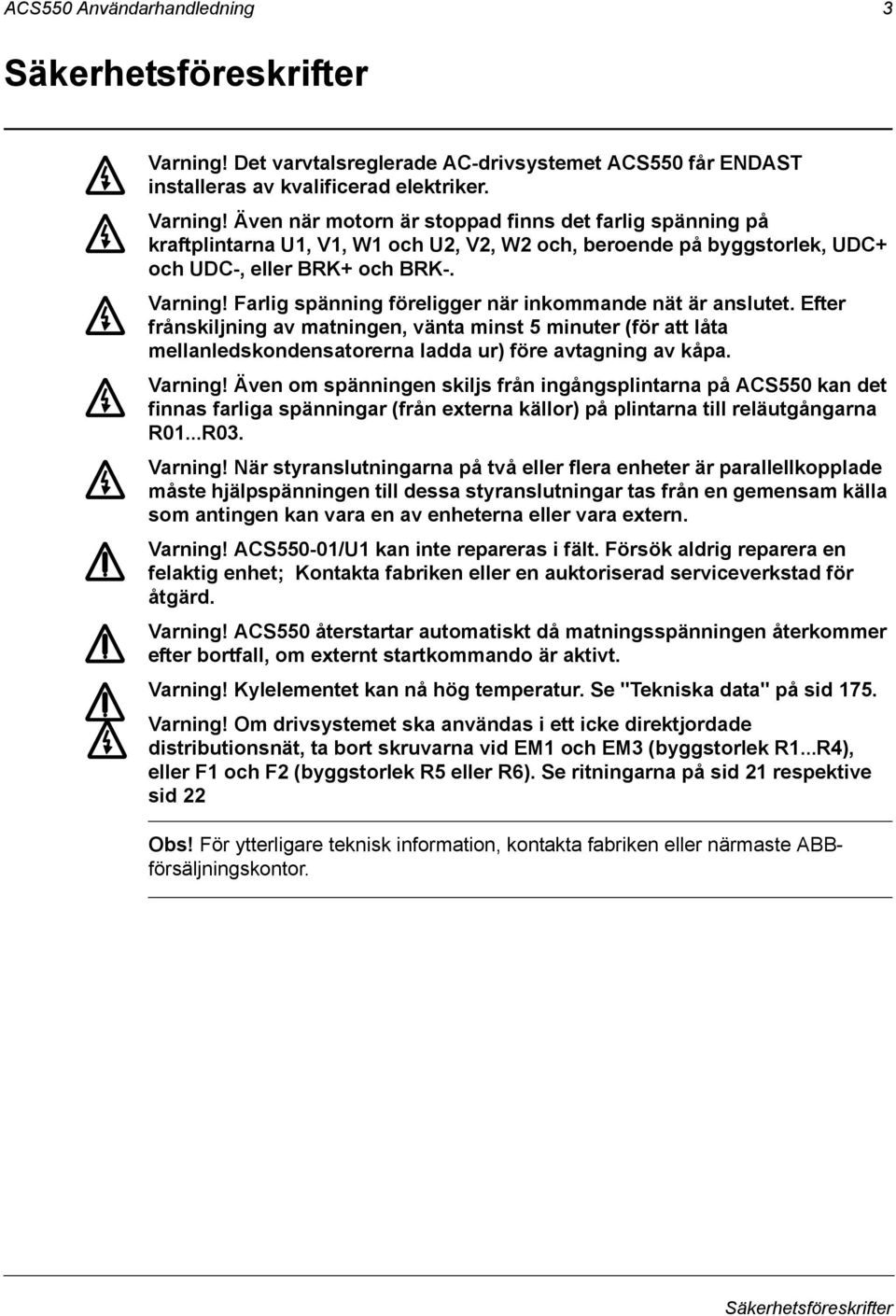 Även när motorn är stoppad finns det farlig spänning på kraftplintarna U1, V1, W1 och U2, V2, W2 och, beroende på byggstorlek, UDC+ och UDC-, eller BRK+ och BRK-. Varning!