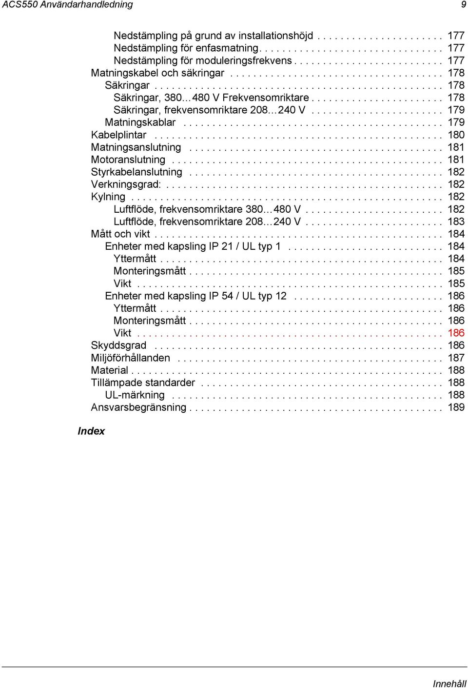 ...................... 178 Säkringar, frekvensomriktare 208 240 V....................... 179 Matningskablar............................................. 179 Kabelplintar.................................................. 180 Matningsanslutning.