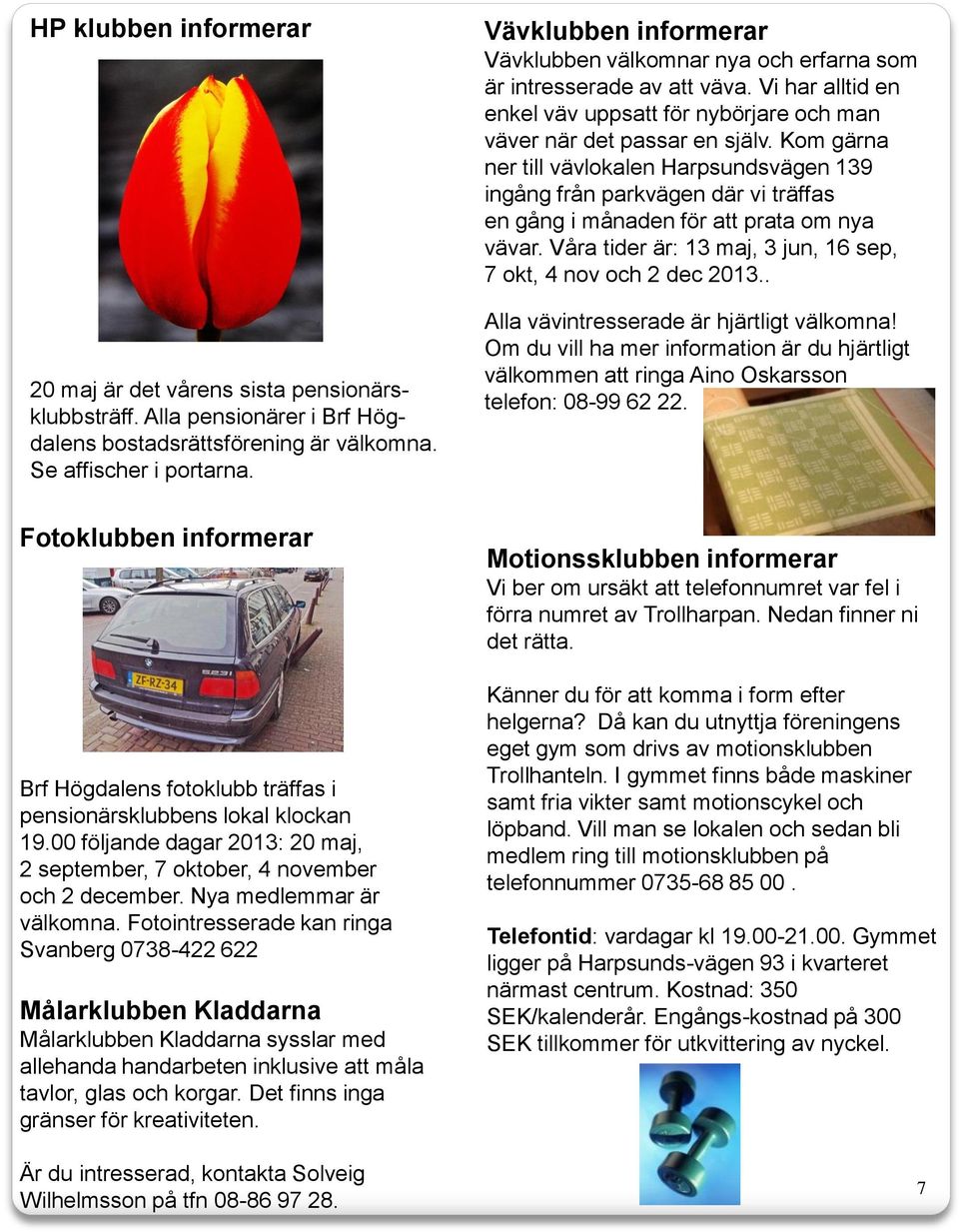 Kom gärna ner till vävlokalen Harpsundsvägen 139 ingång från parkvägen där vi träffas en gång i månaden för att prata om nya vävar. Våra tider är: 13 maj, 3 jun, 16 sep, 7 okt, 4 nov och 2 dec 2013.