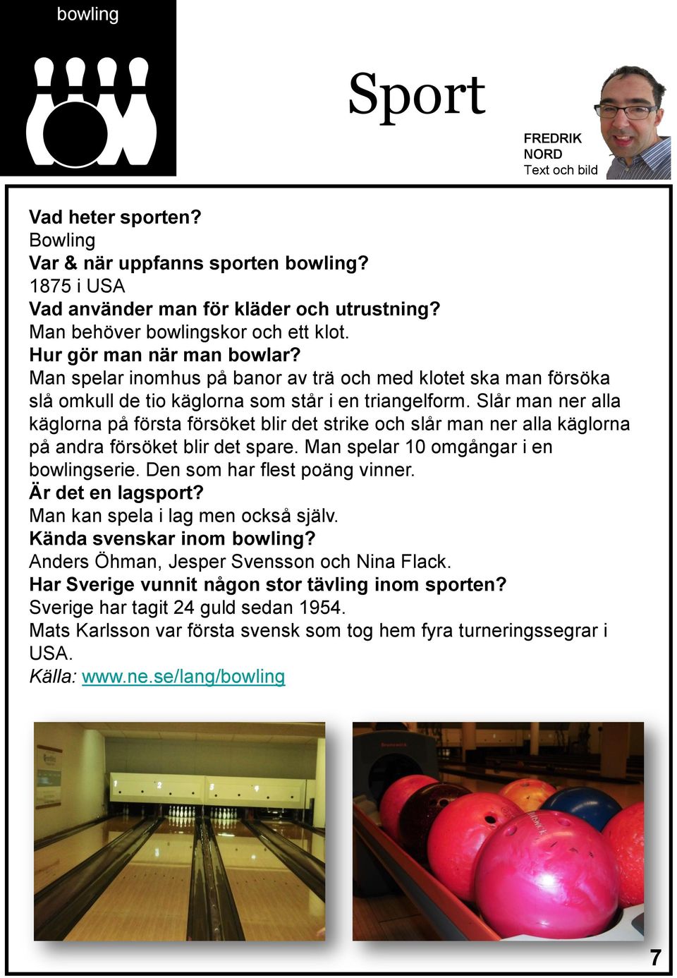 Slår man ner alla käglorna på första försöket blir det strike och slår man ner alla käglorna på andra försöket blir det spare. Man spelar 10 omgångar i en bowlingserie. Den som har flest poäng vinner.