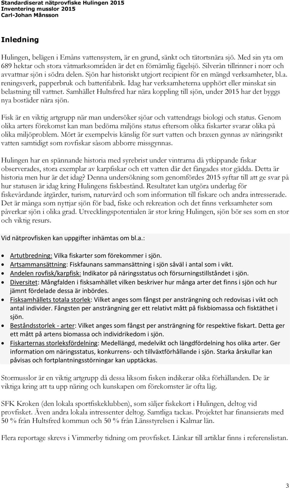 Idag har verksamheterna upphört eller minskat sin belastning till vattnet. Samhället Hultsfred har nära koppling till sjön, under 2015 har det byggs nya bostäder nära sjön.