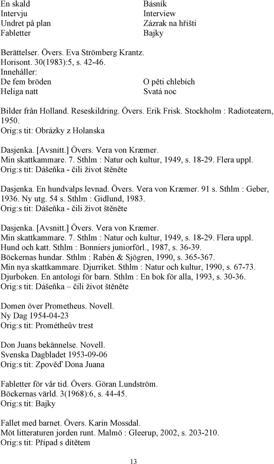 Vera von Kræmer. Min skattkammare. 7. Sthlm : Natur och kultur, 1949, s. 18-29. Flera uppl. Orig:s tit: Dášeňka - čili život štěněte Dasjenka. En hundvalps levnad. Övers. Vera von Kræmer. 91 s.