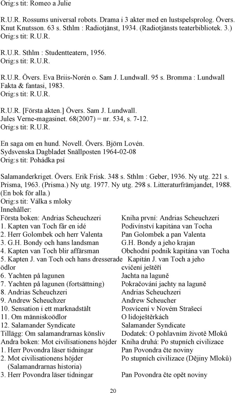 ] Övers. Sam J. Lundwall. Jules Verne-magasinet. 68(2007) = nr. 534, s. 7-12. Orig:s tit: R.U.R. En saga om en hund. Novell. Övers. Björn Lovén.